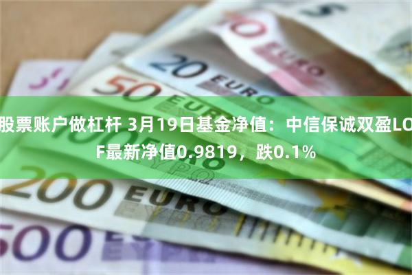 股票账户做杠杆 3月19日基金净值：中信保诚双盈LOF最新净值0.9819，跌0.1%